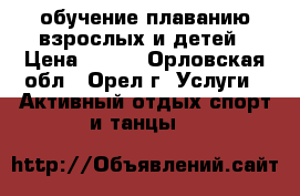 обучение плаванию взрослых и детей › Цена ­ 200 - Орловская обл., Орел г. Услуги » Активный отдых,спорт и танцы   